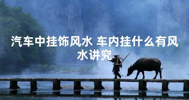 汽车中挂饰风水 车内挂什么有风水讲究